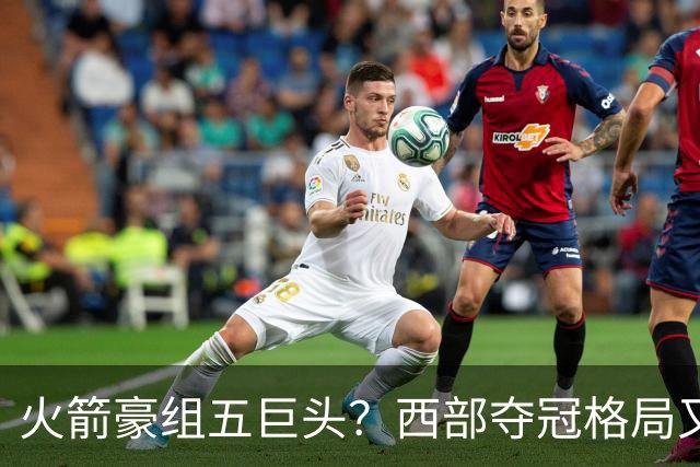 火箭豪组五巨头？西部夺冠格局又变了