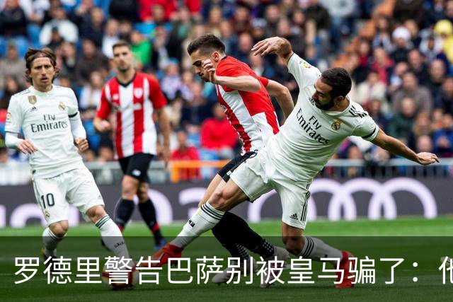 罗德里警告巴萨别被皇马骗了：他们骗不了我